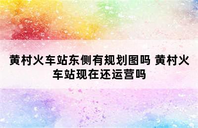 黄村火车站东侧有规划图吗 黄村火车站现在还运营吗